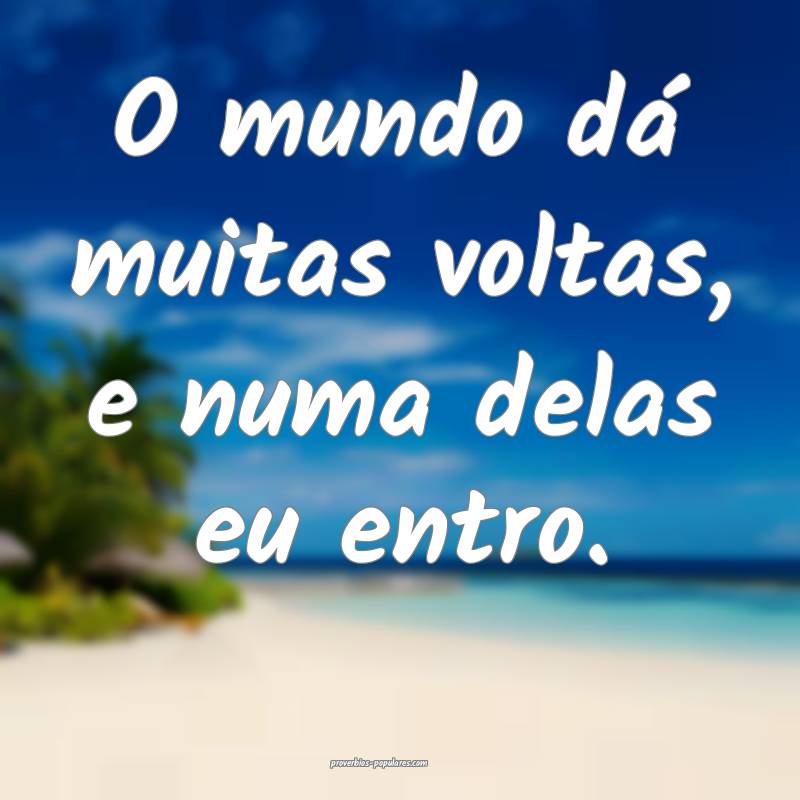 O mundo dá muitas voltas, e numa delas eu entro.
...