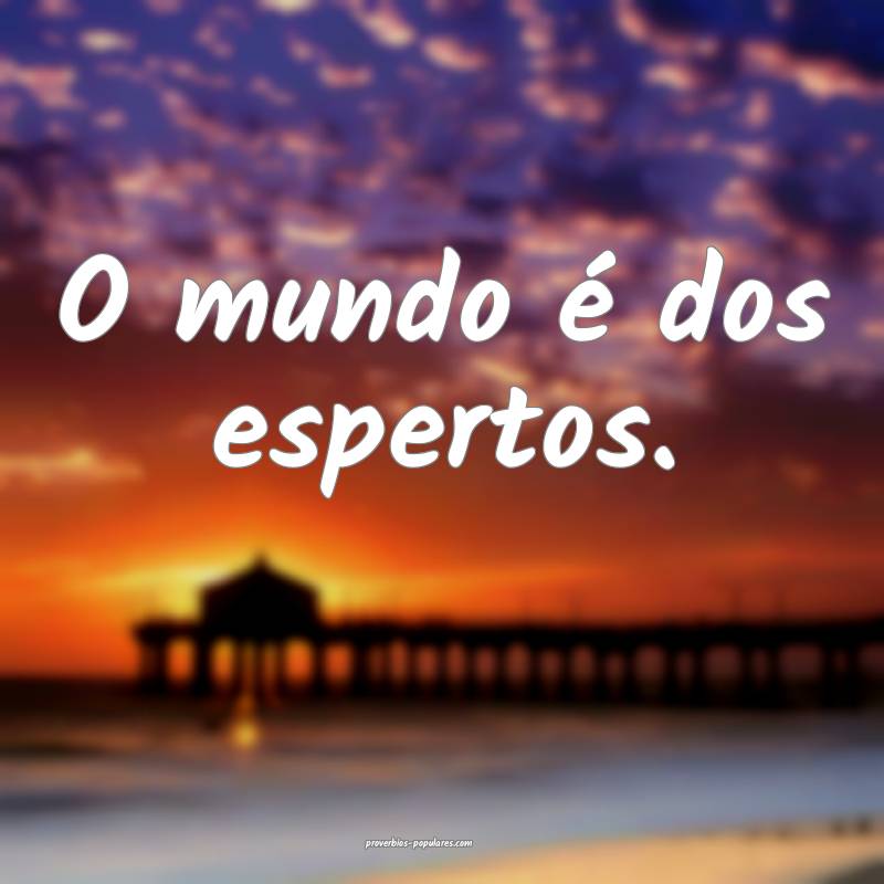 O mundo é dos espertos.
...