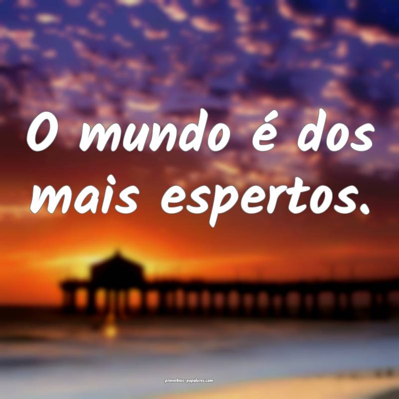 O mundo é dos mais espertos.
...