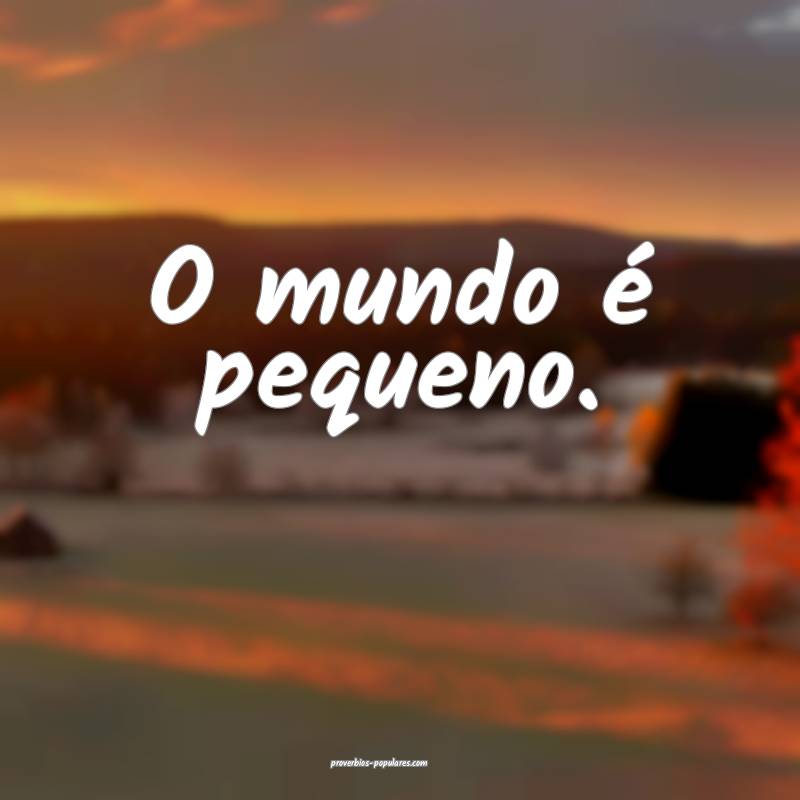 O mundo é pequeno.
...