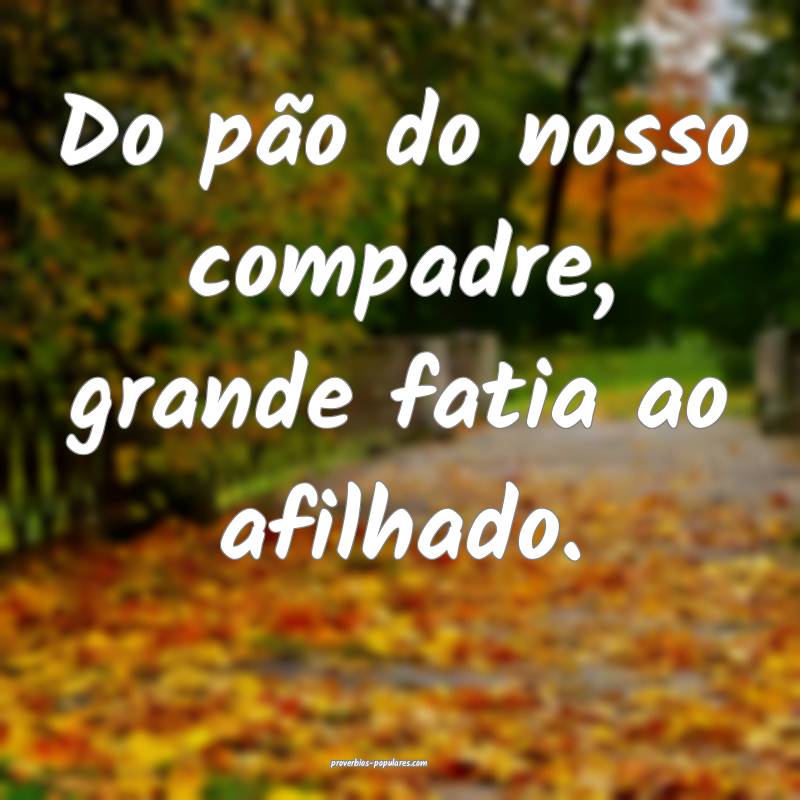 Do pão do nosso compadre, grande fatia ao afilhado.
...