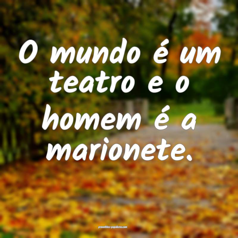 O mundo é um teatro e o homem é a marionete.
 ...