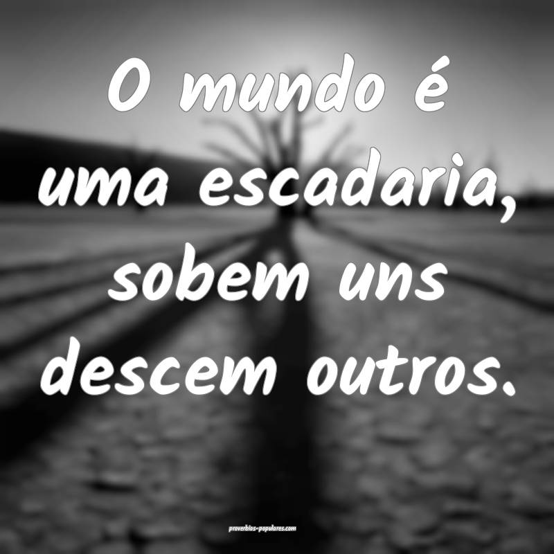 O mundo é uma escadaria, sobem uns descem outros. ...