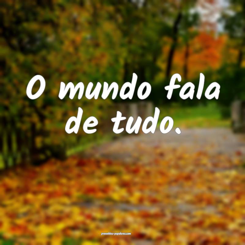 O mundo fala de tudo.
...
