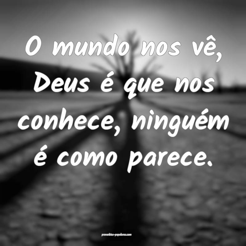 O mundo nos vê, Deus é que nos conhece, ninguém é como parece.
...