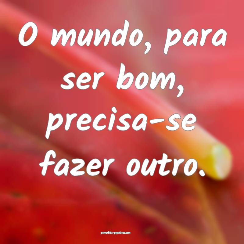 O mundo, para ser bom, precisa-se fazer outro.
...