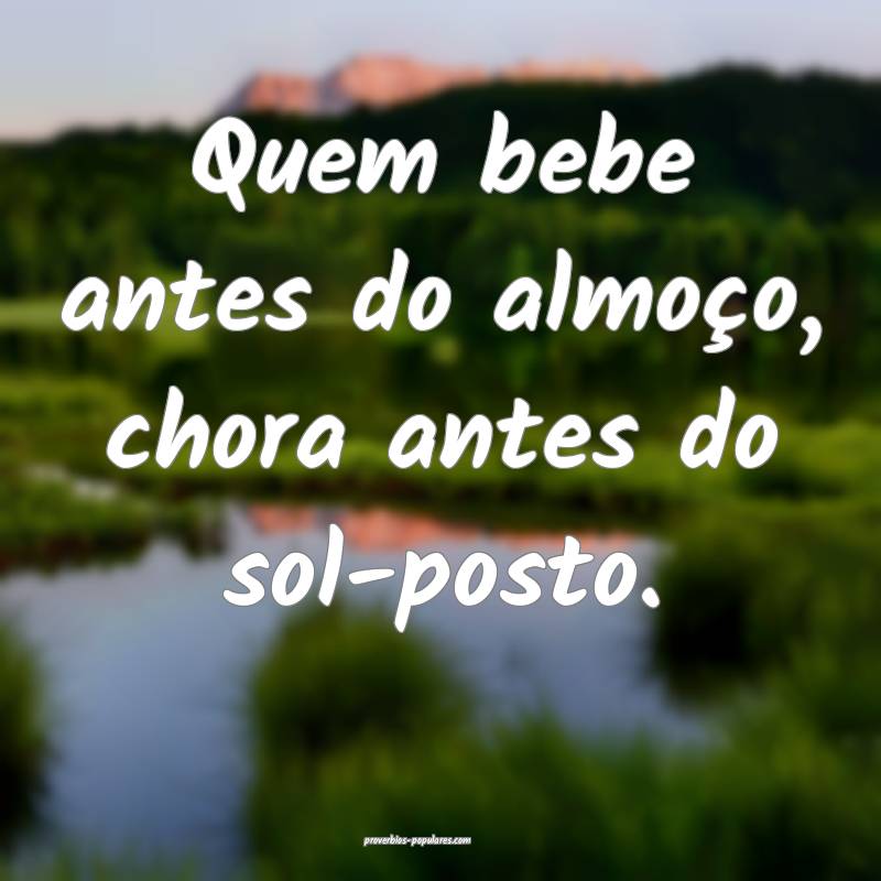 Quem bebe antes do almoço, chora antes do sol-posto. 
...