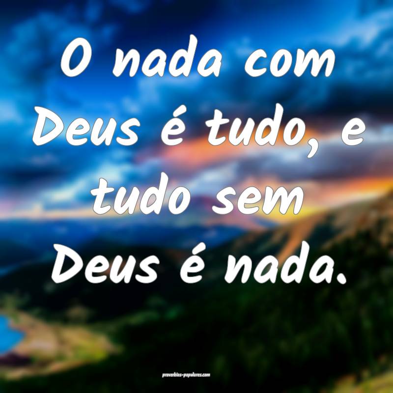 O nada com Deus é tudo, e tudo sem Deus é nada.
...