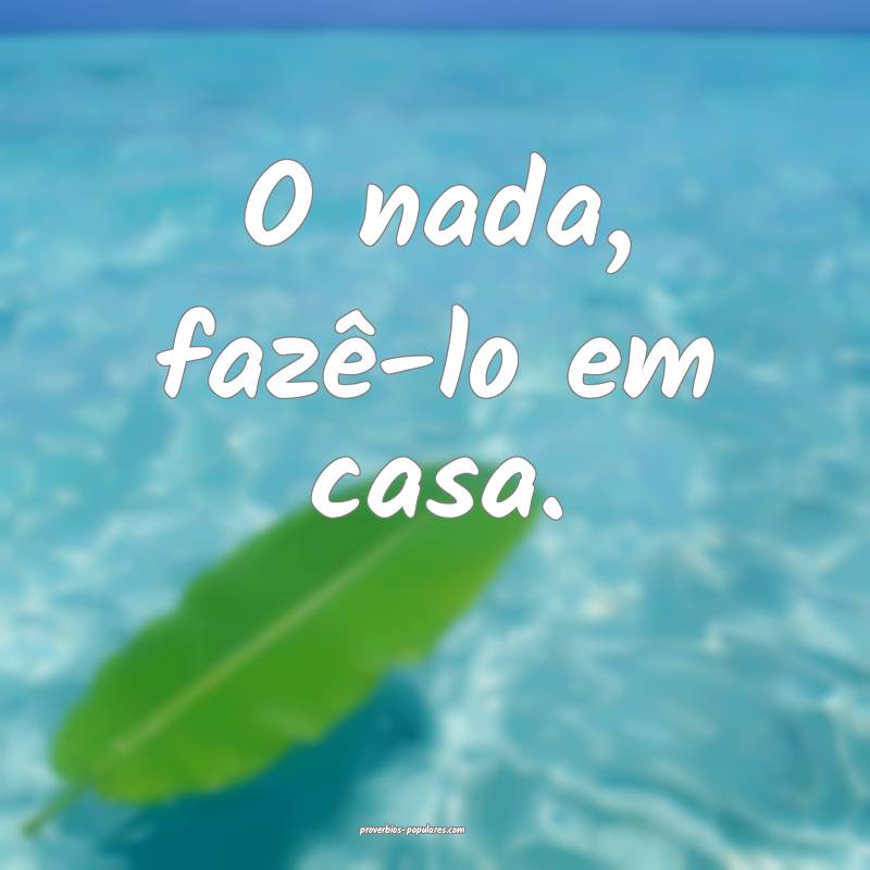 O nada, fazê-lo em casa.
 ...