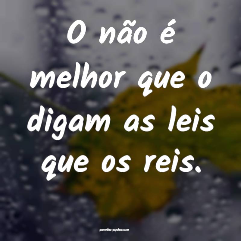 O não é melhor que o digam as leis que os reis.
...