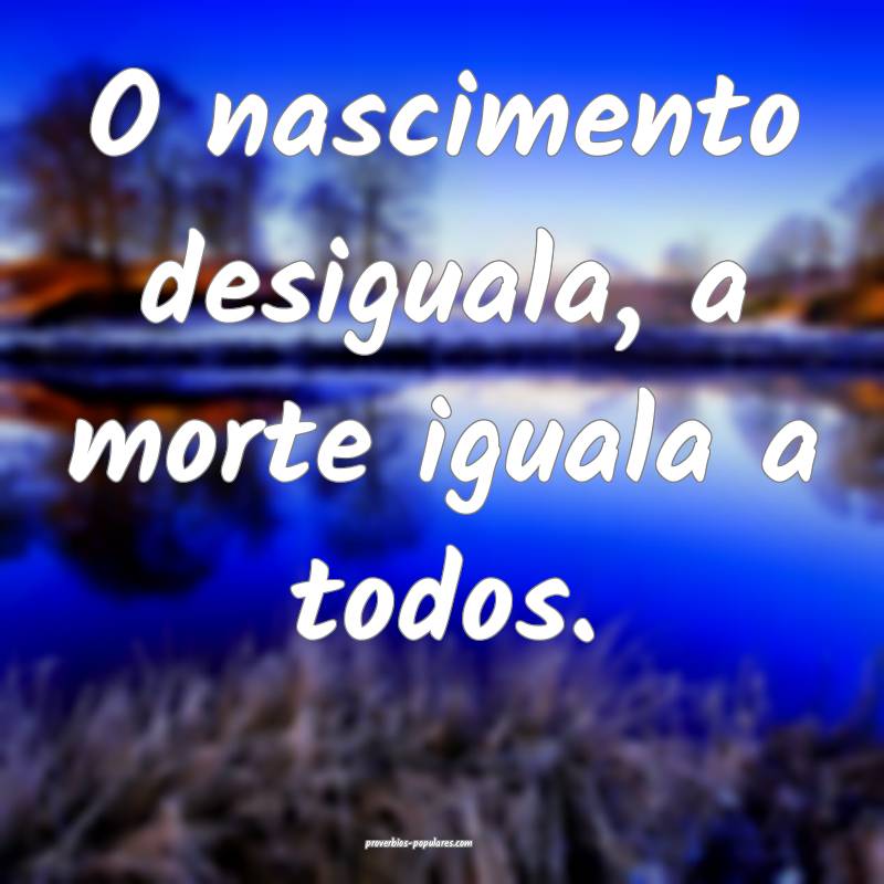 O nascimento desiguala, a morte iguala a todos.
...