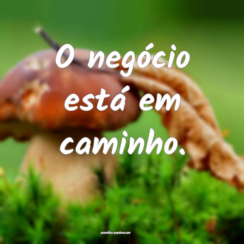 O negócio está em caminho.
 ...