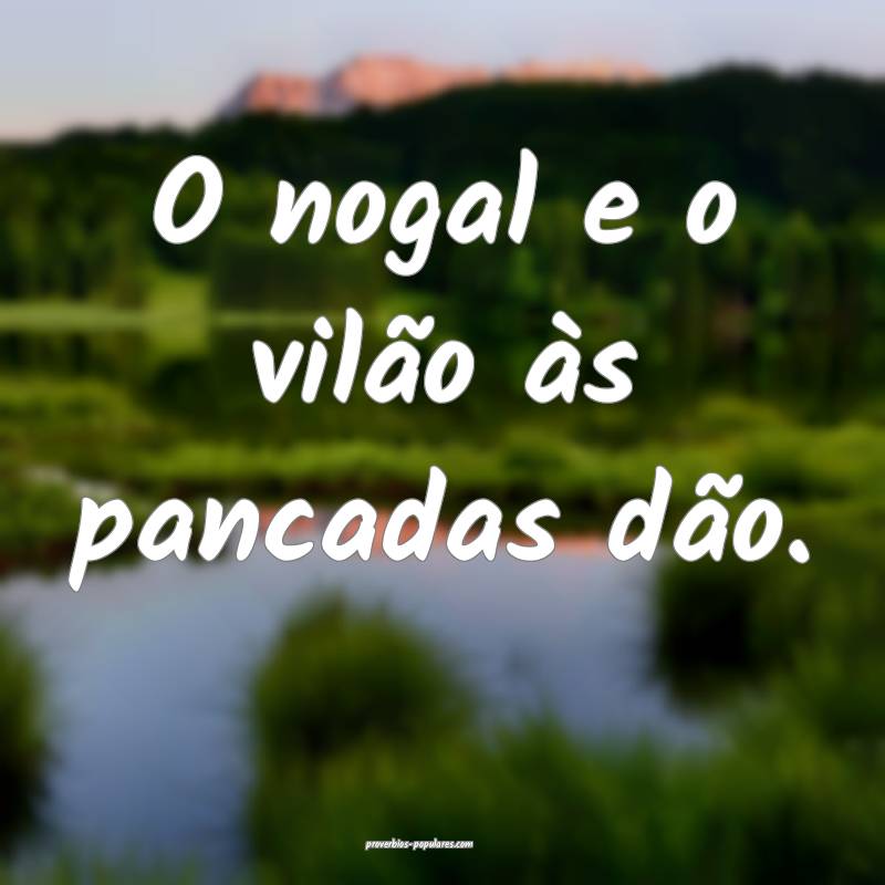 O nogal e o vilão às pancadas dão.
...