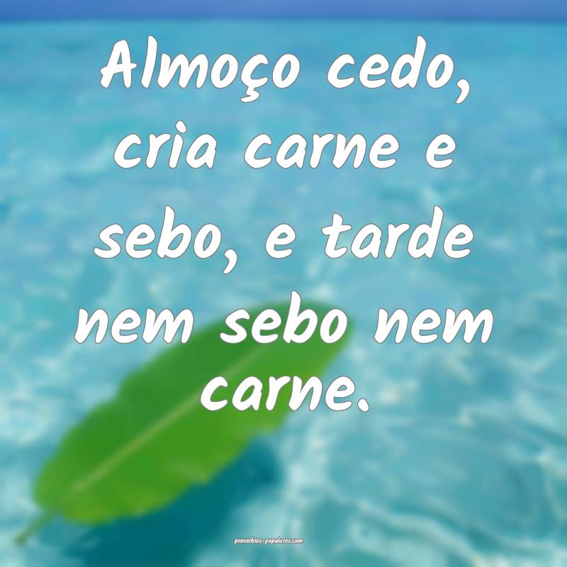 Almoço cedo, cria carne e sebo, e tarde nem sebo nem carne.
...