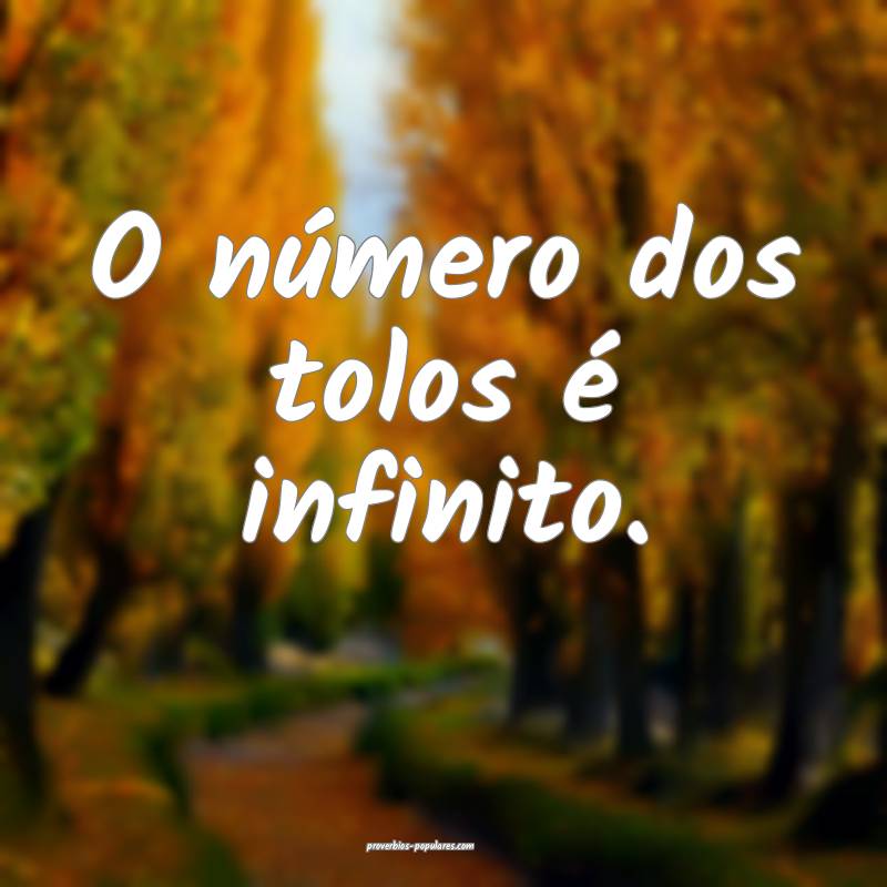 O número dos tolos é infinito.
 ...