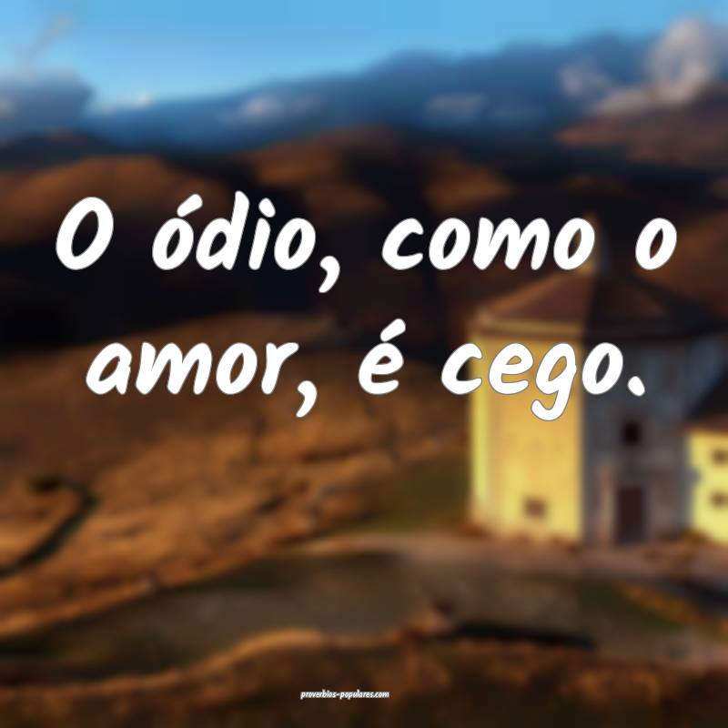 O ódio, como o amor, é cego.
...