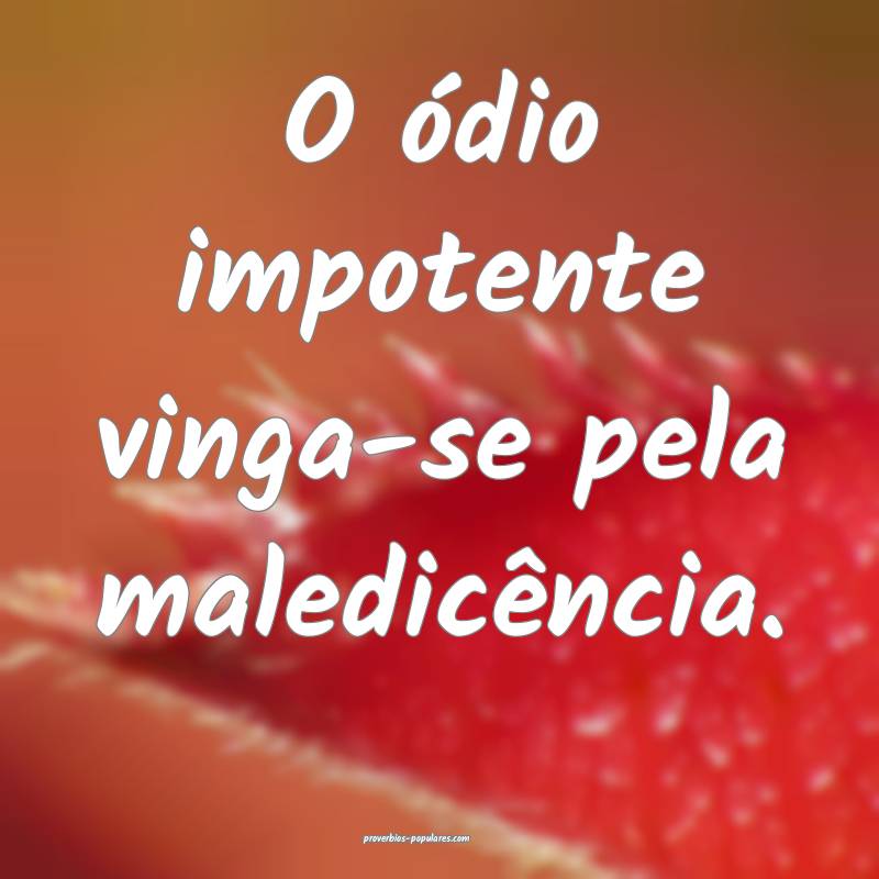 O ódio impotente vinga-se pela maledicência.
 ...