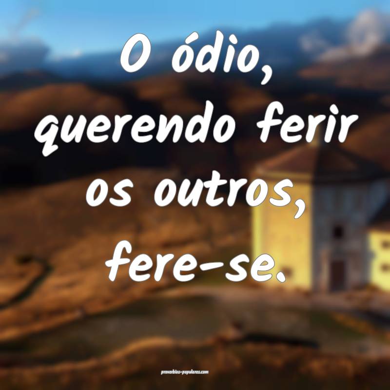 O ódio, querendo ferir os outros, fere-se.
...