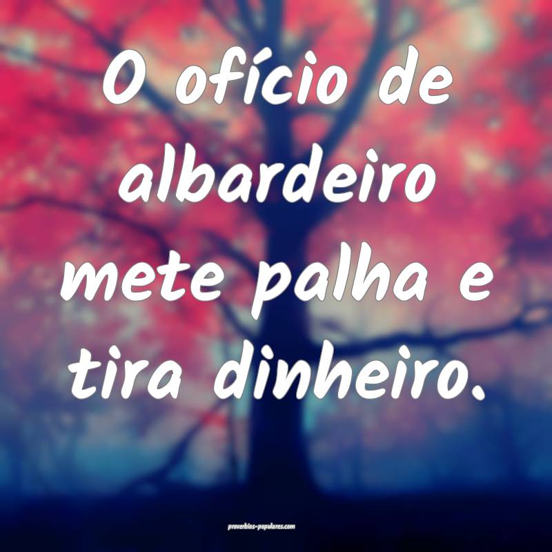 O ofício de albardeiro mete palha e tira dinheiro.
...