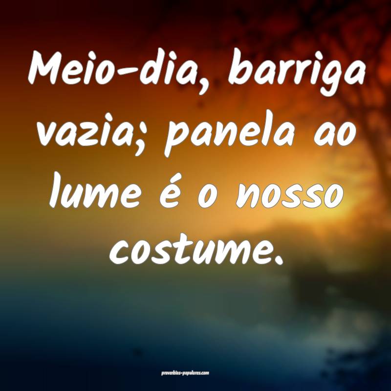 Meio-dia, barriga vazia; panela ao lume é o nosso costume.
...