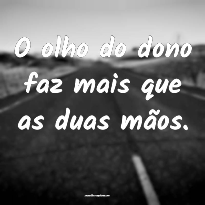 O olho do dono faz mais que as duas mãos.
...