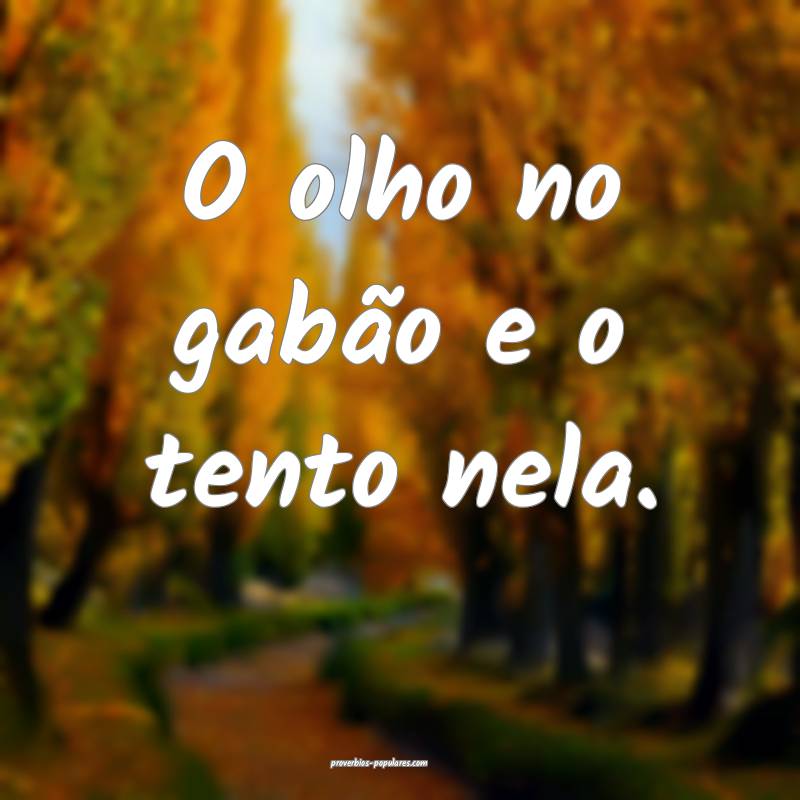 O olho no gabão e o tento nela.
...