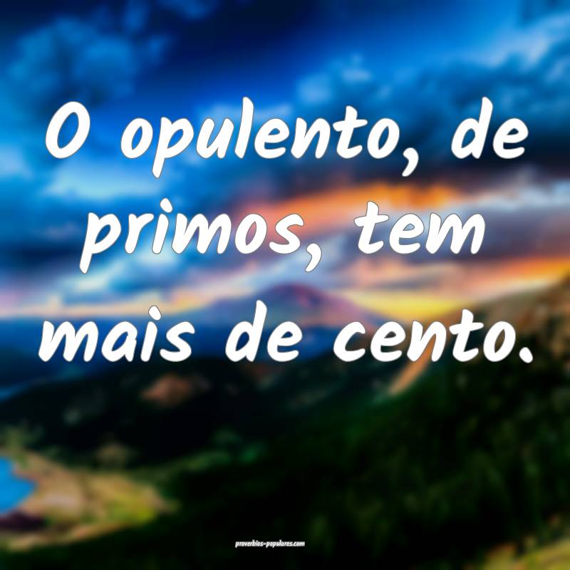 O opulento, de primos, tem mais de cento.
 ...