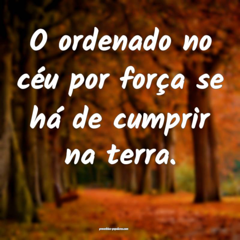 O ordenado no céu por força se há de cumprir na terra.
...