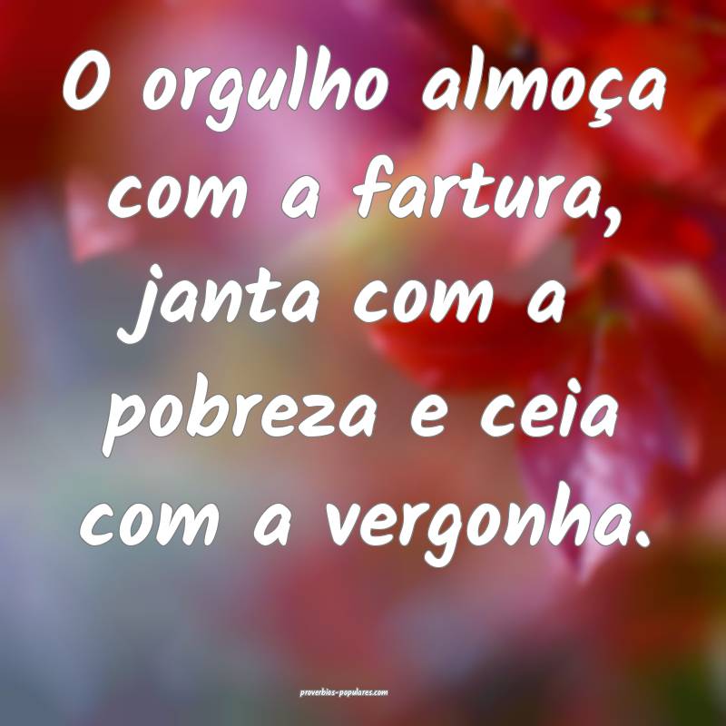 O orgulho almoça com a fartura, janta com a pobreza e ceia com a verg...