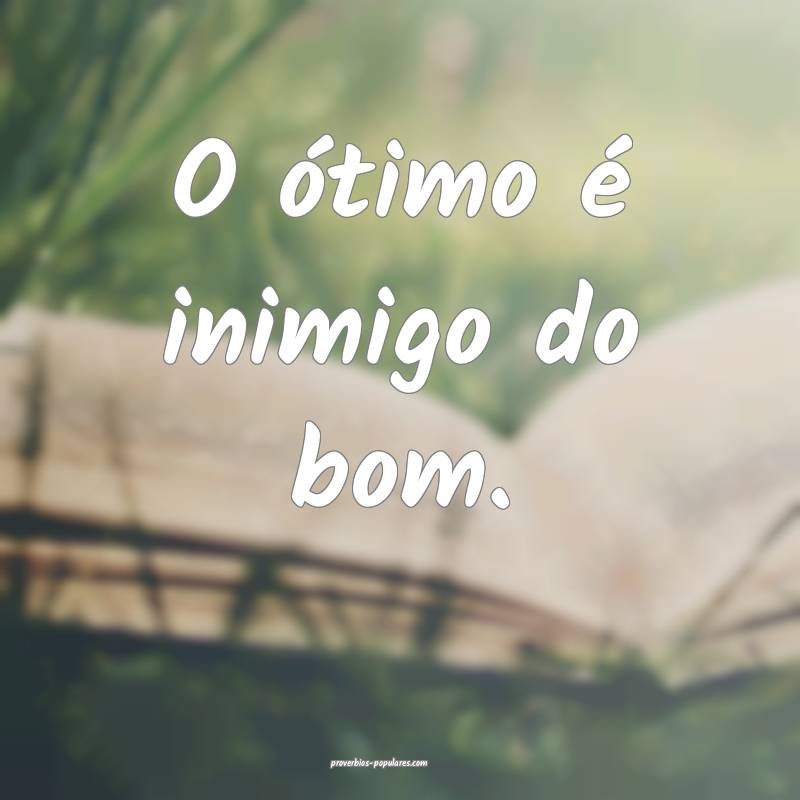 O ótimo é inimigo do bom.
 ...