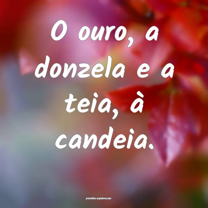 O ouro, a donzela e a teia, à candeia.
...