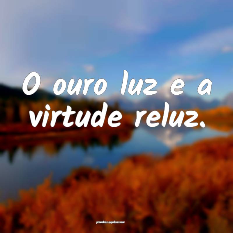 O ouro luz e a virtude reluz.
...