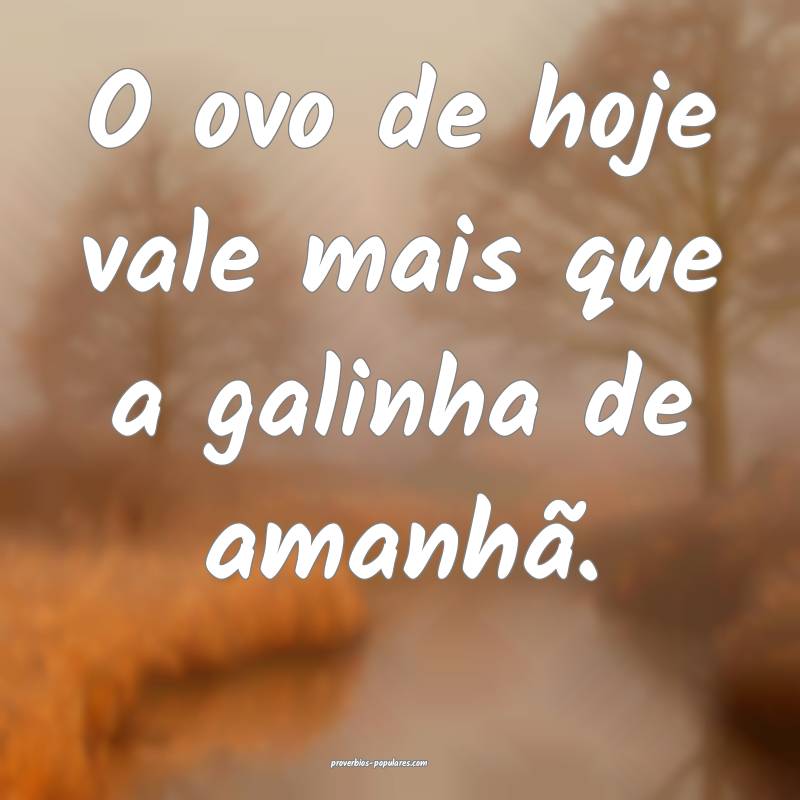 O ovo de hoje vale mais que a galinha de amanhã.
...