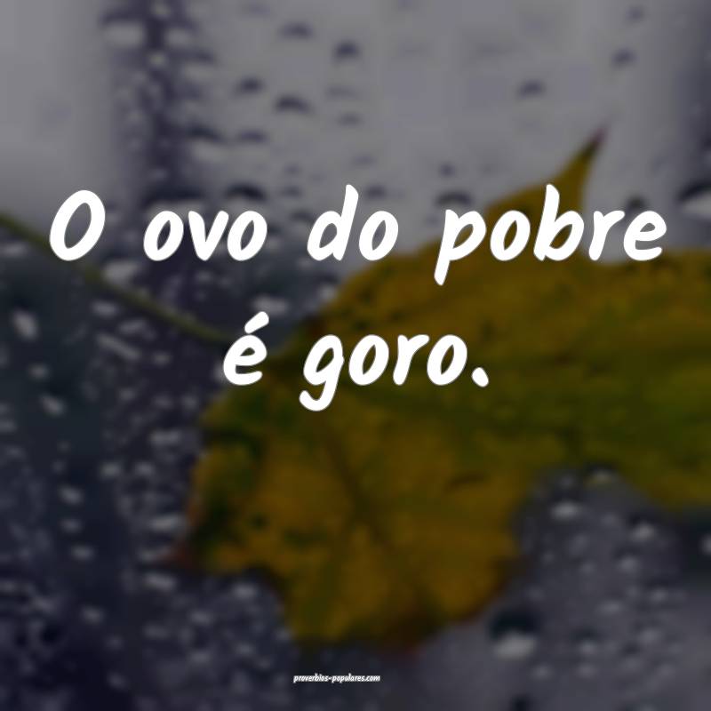 O ovo do pobre é goro.
...