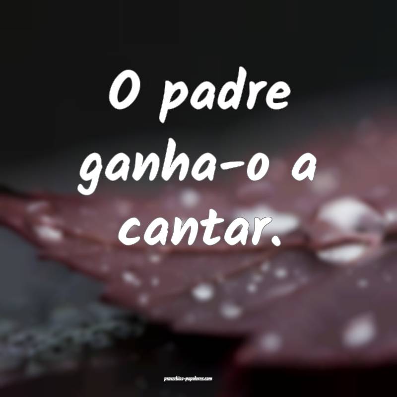 O padre ganha-o a cantar.
 ...
