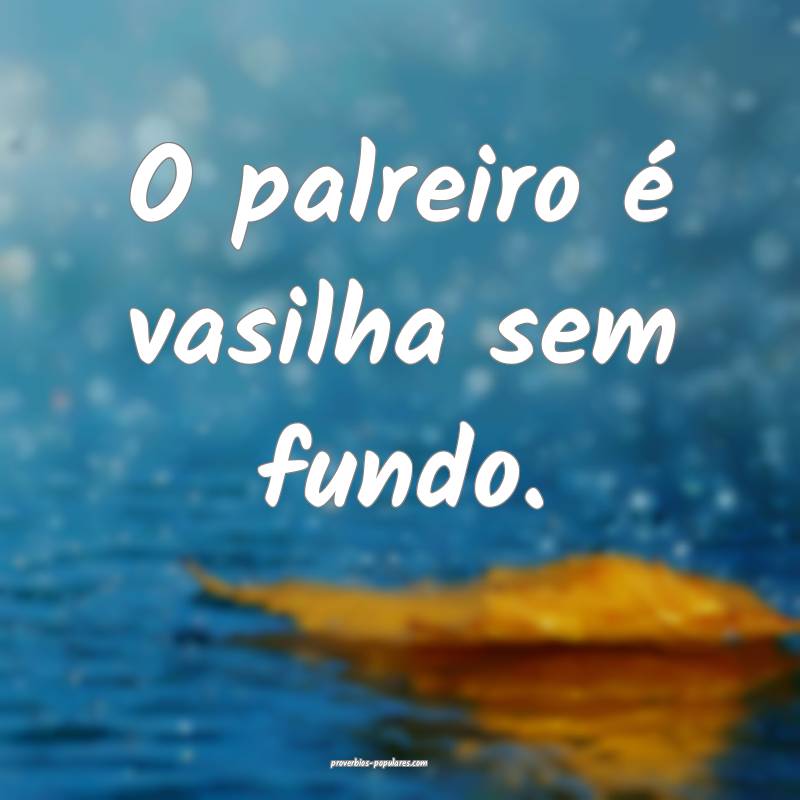 O palreiro é vasilha sem fundo.
...