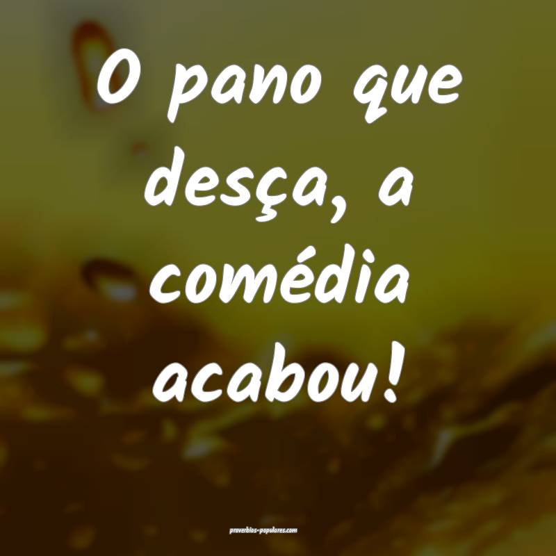 O pano que desça, a comédia acabou!
 ...