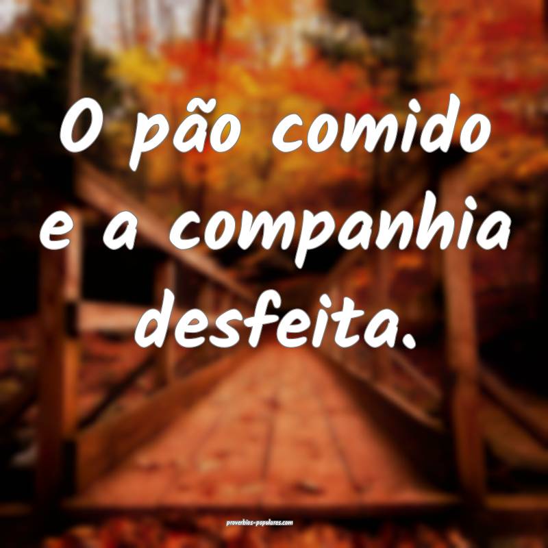 O pão comido e a companhia desfeita.
...