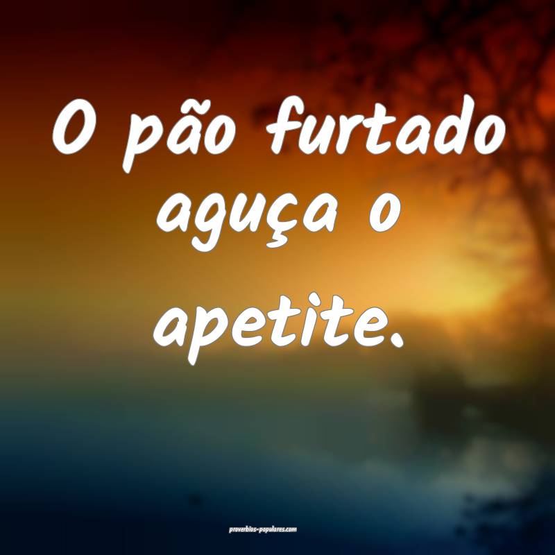 O pão furtado aguça o apetite.
...
