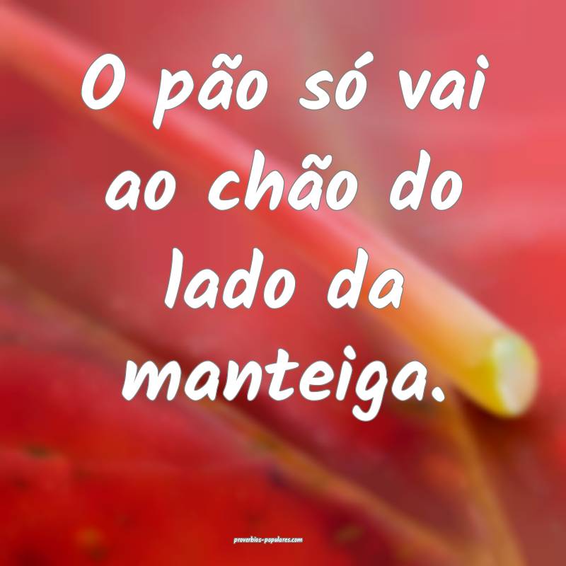 O pão só vai ao chão do lado da manteiga.
...
