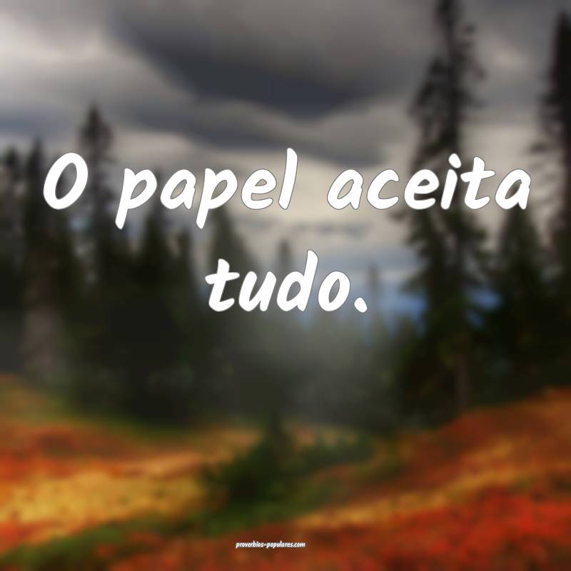 O papel aceita tudo.
...