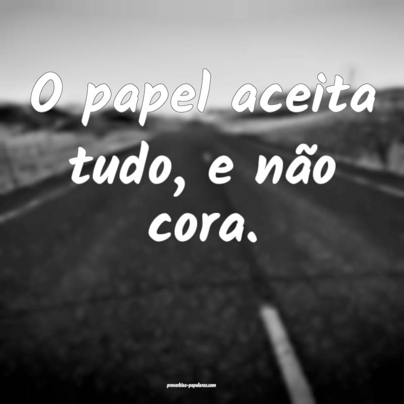 O papel aceita tudo, e não cora.
...