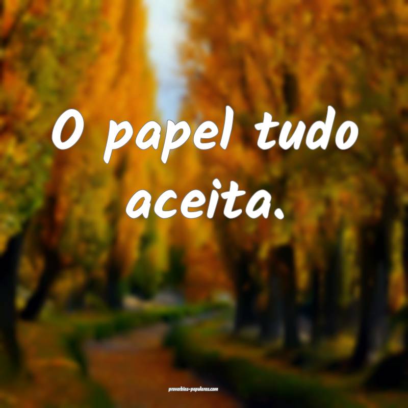 O papel tudo aceita.
...