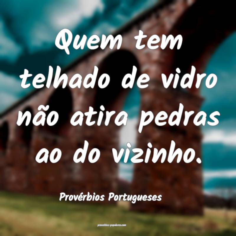 Quem tem telhado de vidro não atira pedras ao do vizinho.
...