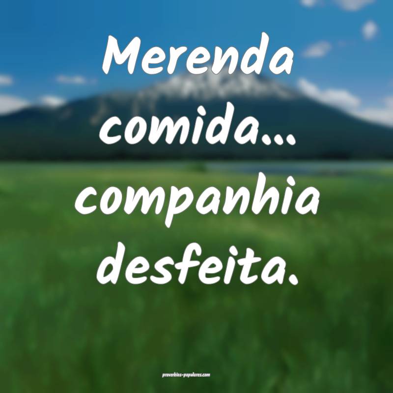 Merenda comida... companhia desfeita.
 ...