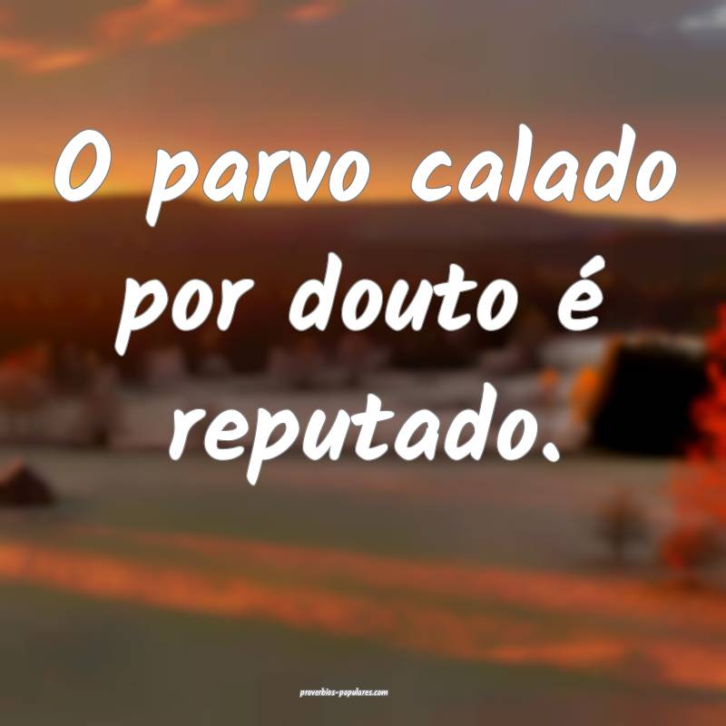 O parvo calado por douto é reputado.
...