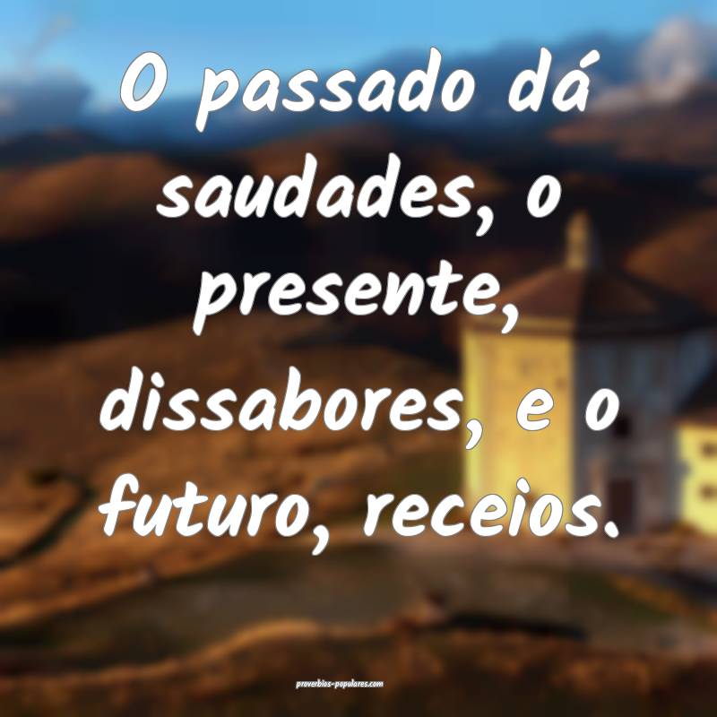 O passado dá saudades, o presente, dissabores, e o futuro, receios.
...