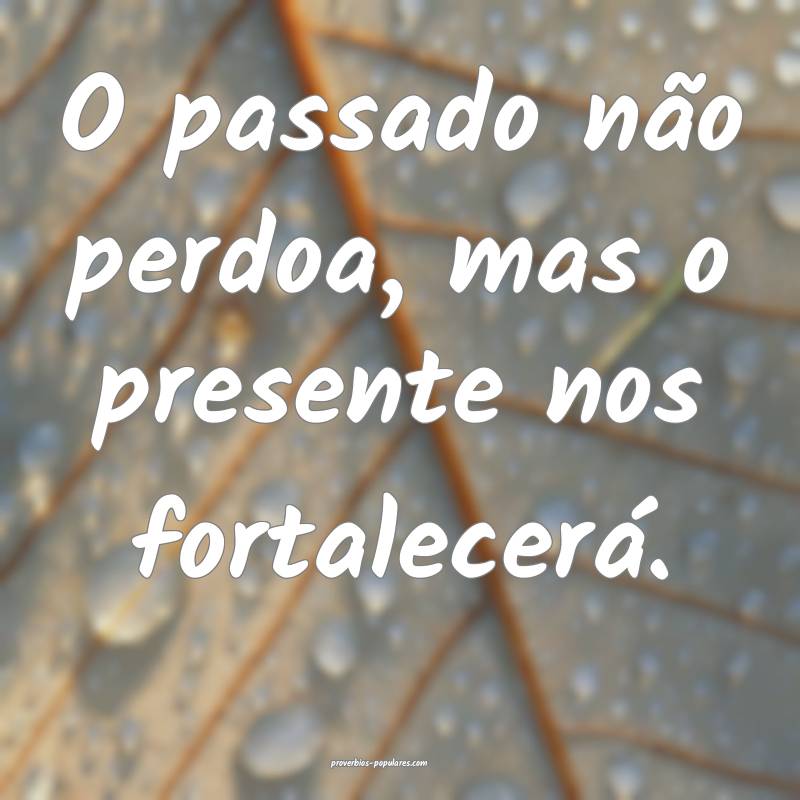 O passado não perdoa, mas o presente nos fortalecerá.
...