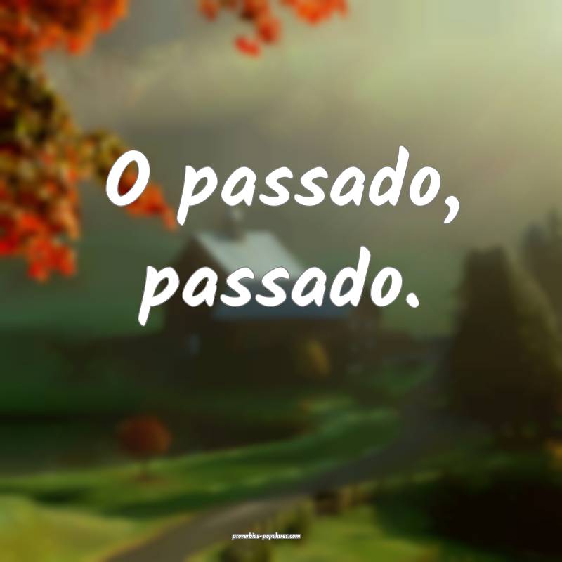 O passado, passado.
...