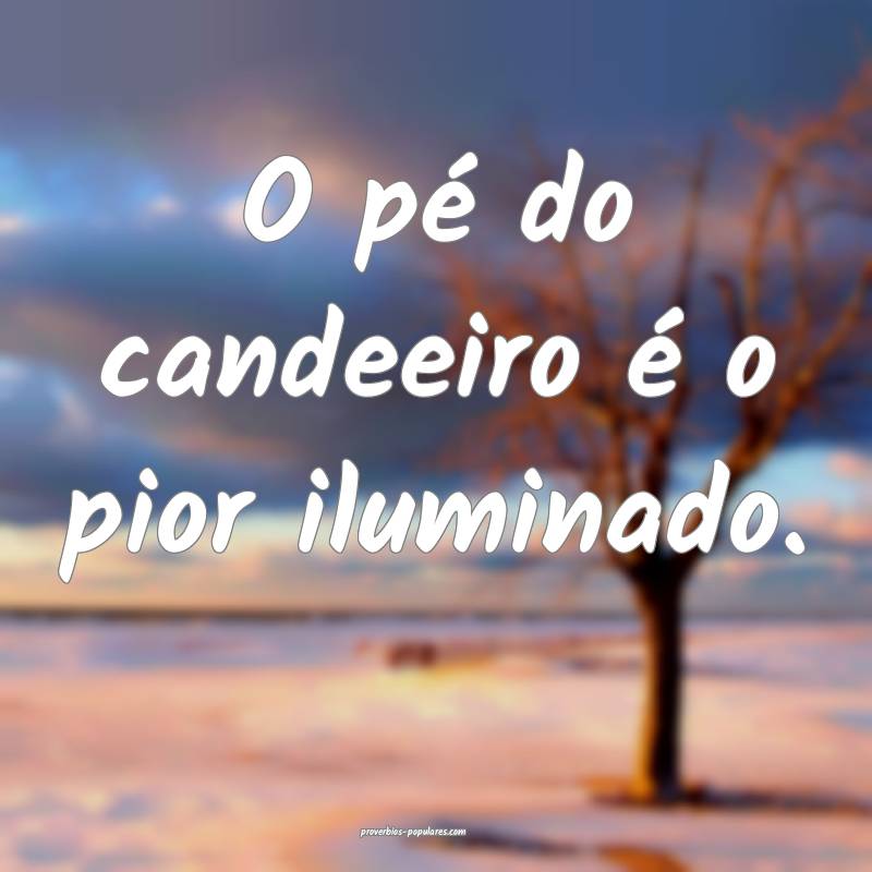 O pé do candeeiro é o pior iluminado.
...